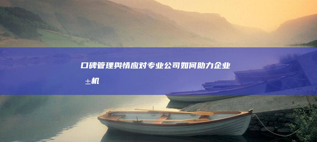 口碑管理&舆情应对：专业公司如何助力企业危机公关