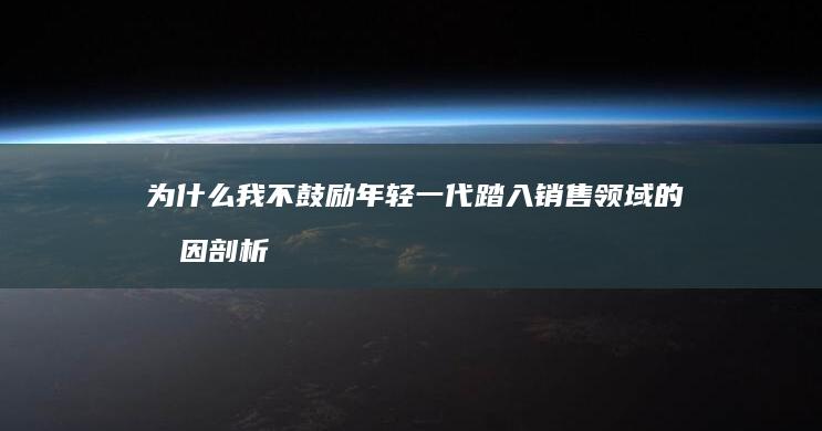 为什么我不鼓励年轻一代踏入销售领域的原因剖析